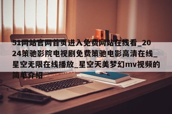 51网站官网首页进入免费网站在线看_2024策驰影院电视剧免费策驰电影高清在线_星空无限在线播放_星空天美梦幻mv视频的简单介绍