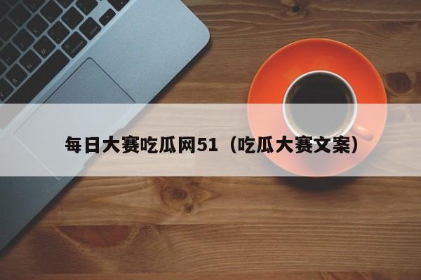 每日大赛吃瓜网51(吃瓜大赛文案)