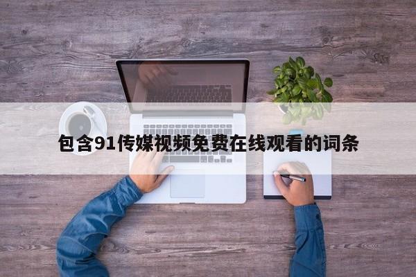 包含91传媒视频免费在线观看的词条