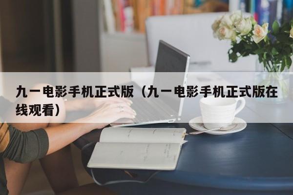 九一电影手机正式版(九一电影手机正式版在线观看)