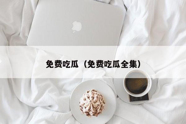 免费吃瓜(免费吃瓜全集)