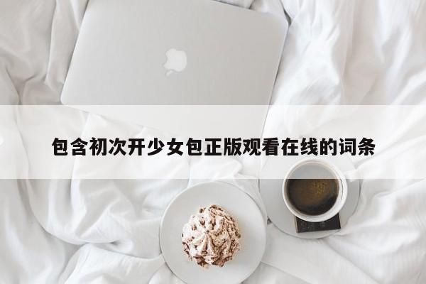 包含初次开少女包正版观看在线的词条