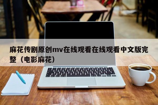 麻花传剧原创mv在线观看在线观看中文版完整(电影麻花)