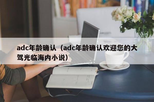 adc年龄确认(adc年龄确认欢迎您的大驾光临海内小说)