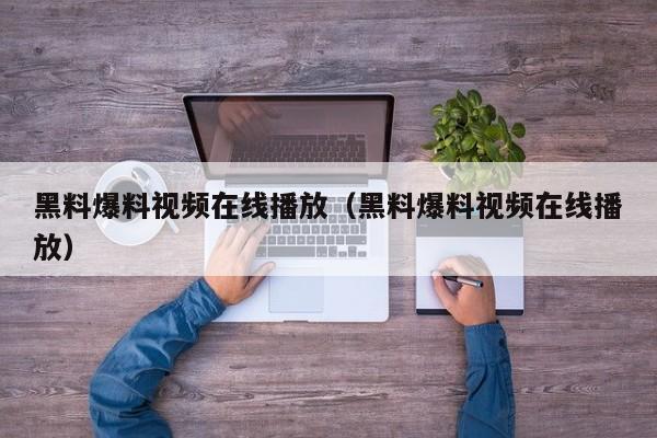 黑料爆料视频在线播放(黑料爆料视频在线播放)