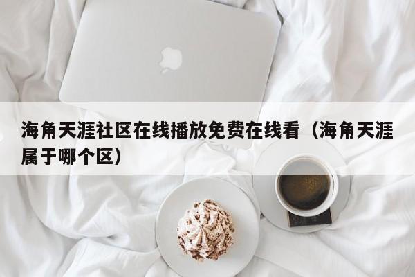 海角天涯社区在线播放免费在线看(海角天涯属于哪个区)