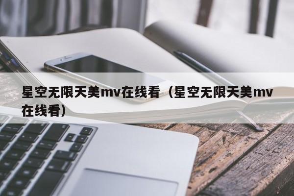 星空无限天美mv在线看(星空无限天美mv在线看)