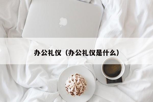 办公礼仪(办公礼仪是什么)