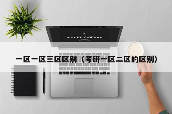 一区一区三区区别(考研一区二区的区别)