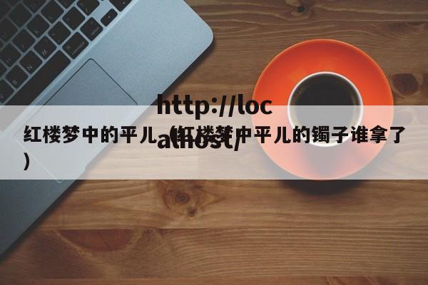 红楼梦中的平儿(红楼梦中平儿的镯子谁拿了)